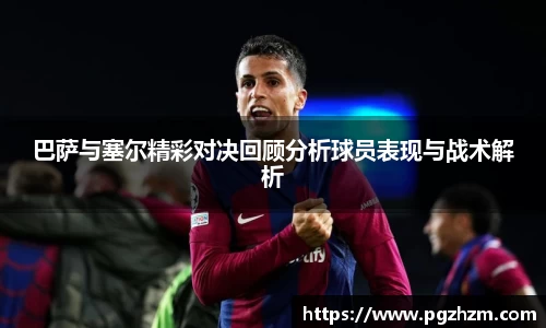 巴萨与塞尔精彩对决回顾分析球员表现与战术解析