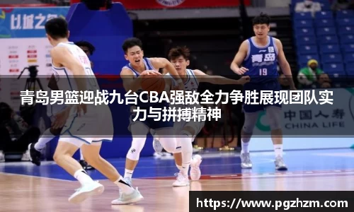 青岛男篮迎战九台CBA强敌全力争胜展现团队实力与拼搏精神