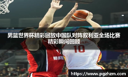 男篮世界杯精彩回放中国队对阵叙利亚全场比赛精彩瞬间回顾