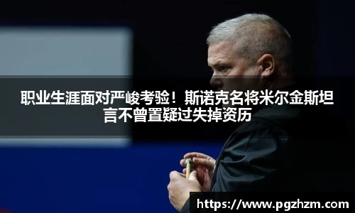 职业生涯面对严峻考验！斯诺克名将米尔金斯坦言不曾置疑过失掉资历